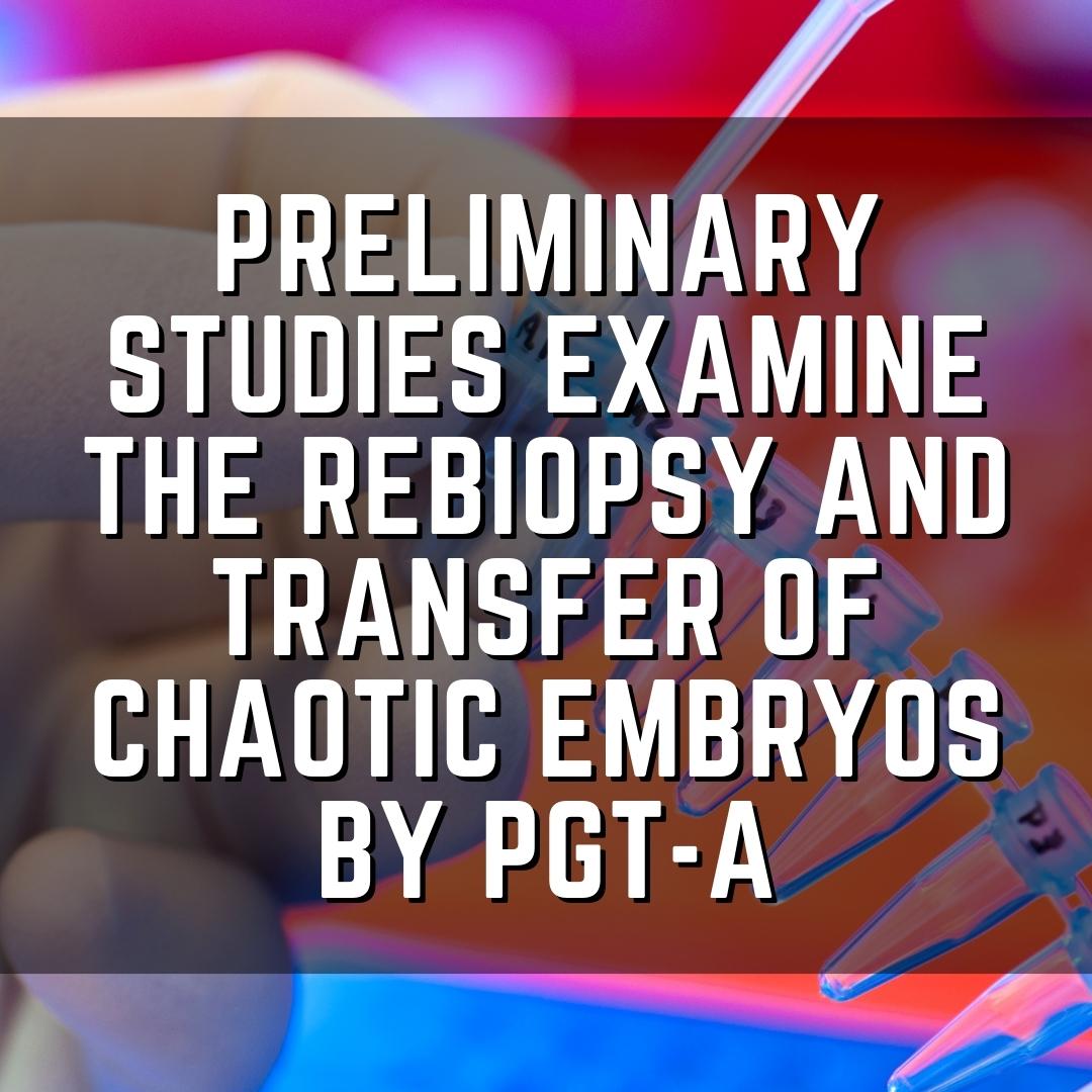 Preliminary studies examine the rebiopsy and transfer of chaotic embryos by PGT-A